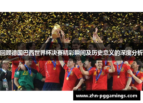 回顾德国巴西世界杯决赛精彩瞬间及历史意义的深度分析