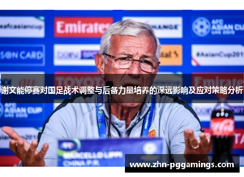 谢文能停赛对国足战术调整与后备力量培养的深远影响及应对策略分析