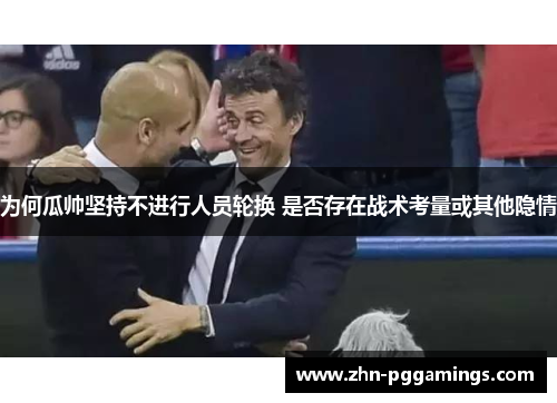 为何瓜帅坚持不进行人员轮换 是否存在战术考量或其他隐情