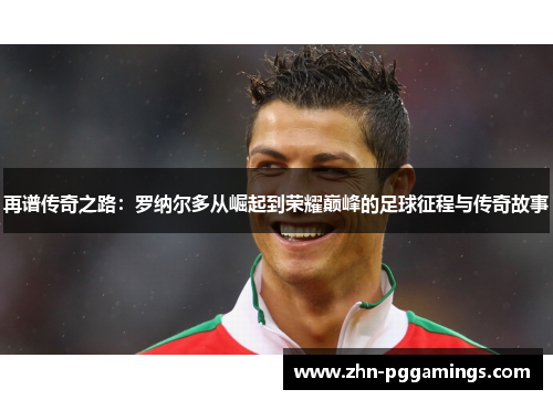 再谱传奇之路:罗纳尔多从崛起到荣耀巅峰的足球征程与传奇故事