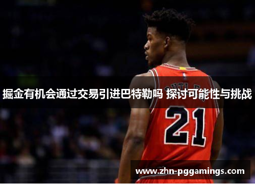 掘金有机会通过交易引进巴特勒吗 探讨可能性与挑战