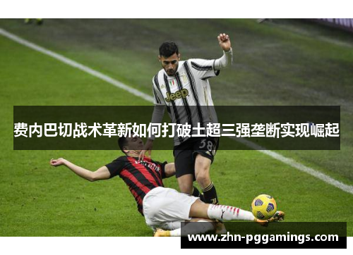 费内巴切战术革新如何打破土超三强垄断实现崛起