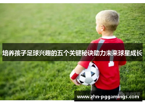 培养孩子足球兴趣的五个关键秘诀助力未来球星成长