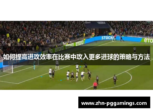 如何提高进攻效率在比赛中攻入更多进球的策略与方法