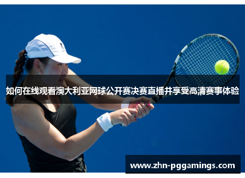 如何在线观看澳大利亚网球公开赛决赛直播并享受高清赛事体验