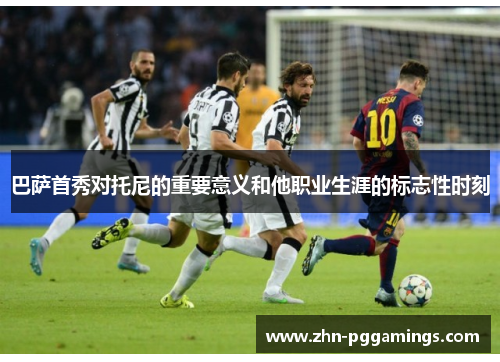 巴萨首秀对托尼的重要意义和他职业生涯的标志性时刻