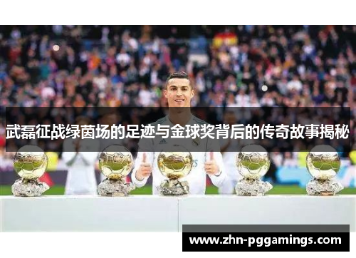武磊征战绿茵场的足迹与金球奖背后的传奇故事揭秘