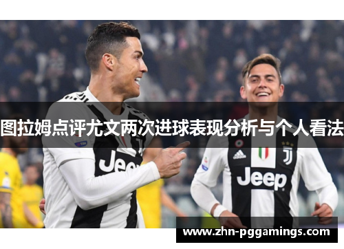 图拉姆点评尤文两次进球表现分析与个人看法