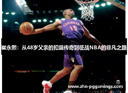 崔永熙:从48岁父亲的扣篮传奇到征战NBA的非凡之路