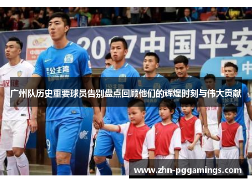 广州队历史重要球员告别盘点回顾他们的辉煌时刻与伟大贡献