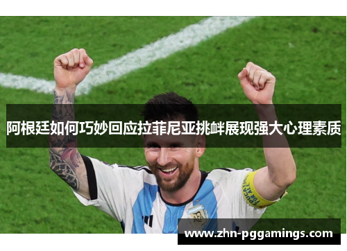 阿根廷如何巧妙回应拉菲尼亚挑衅展现强大心理素质