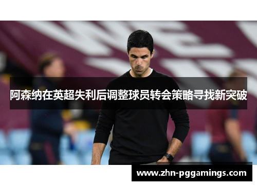 阿森纳在英超失利后调整球员转会策略寻找新突破