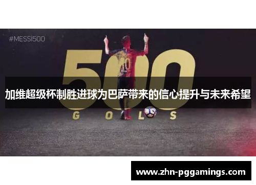 加维超级杯制胜进球为巴萨带来的信心提升与未来希望