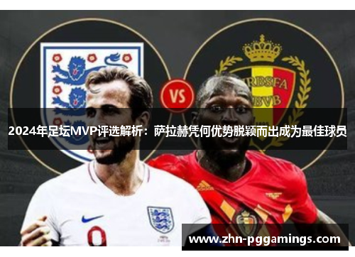 2024年足坛MVP评选解析:萨拉赫凭何优势脱颖而出成为最佳球员
