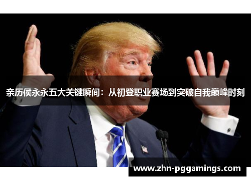 亲历侯永永五大关键瞬间:从初登职业赛场到突破自我巅峰时刻