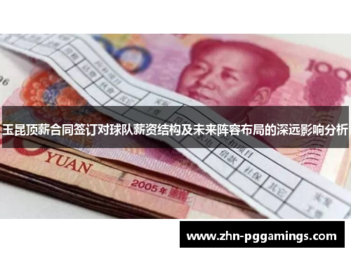 玉昆顶薪合同签订对球队薪资结构及未来阵容布局的深远影响分析