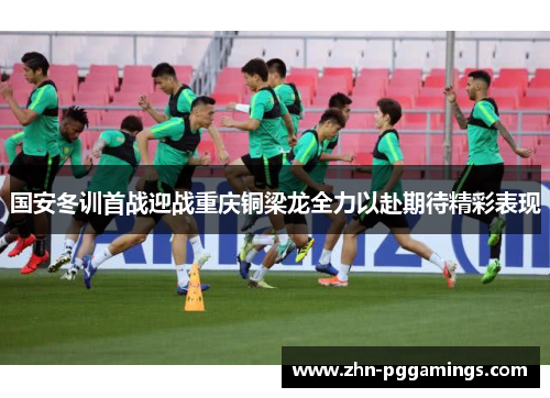 国安冬训首战迎战重庆铜梁龙全力以赴期待精彩表现