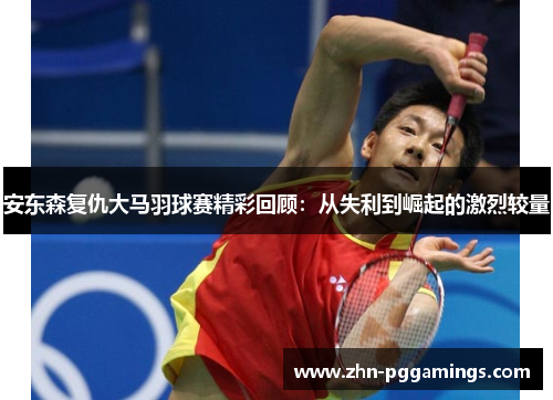 安东森复仇大马羽球赛精彩回顾:从失利到崛起的激烈较量