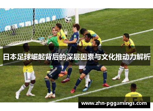 日本足球崛起背后的深层因素与文化推动力解析
