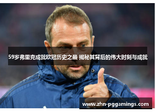 59岁弗里克成就欧冠历史之最 揭秘其背后的伟大时刻与成就