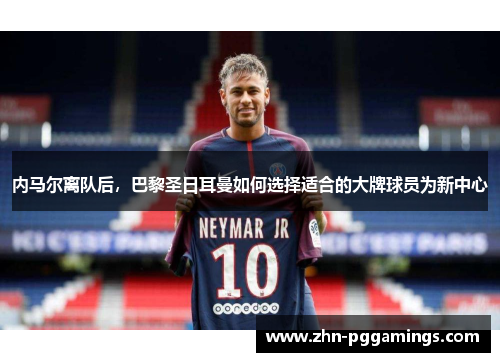 内马尔离队后,巴黎圣日耳曼如何选择适合的大牌球员为新中心