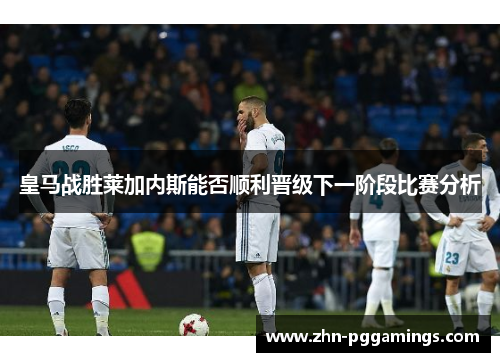 皇马战胜莱加内斯能否顺利晋级下一阶段比赛分析
