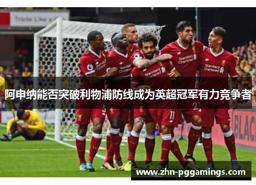 阿申纳能否突破利物浦防线成为英超冠军有力竞争者