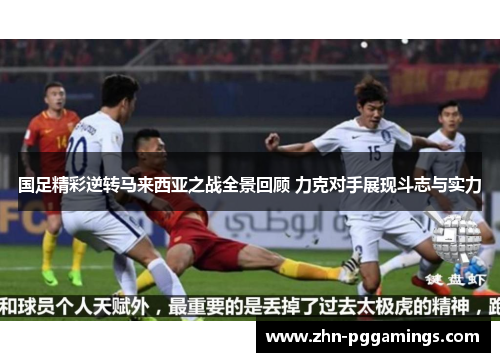 国足精彩逆转马来西亚之战全景回顾 力克对手展现斗志与实力