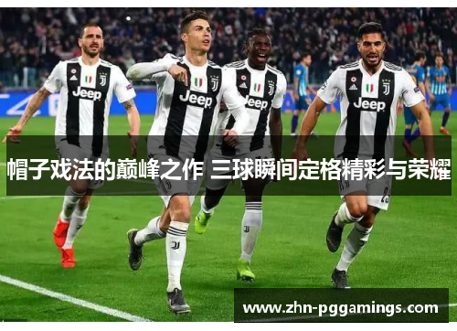 帽子戏法的巅峰之作 三球瞬间定格精彩与荣耀