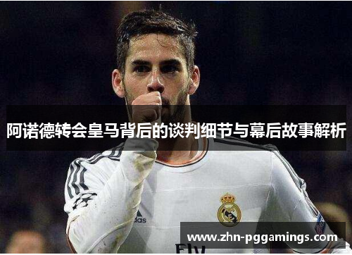 阿诺德转会皇马背后的谈判细节与幕后故事解析