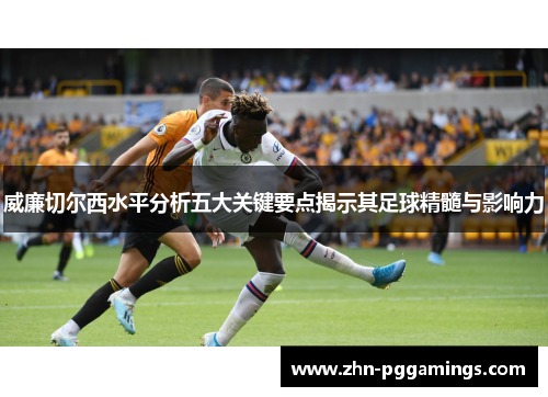 威廉切尔西水平分析五大关键要点揭示其足球精髓与影响力