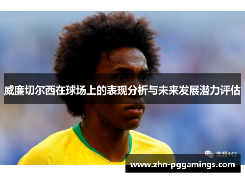 威廉切尔西在球场上的表现分析与未来发展潜力评估