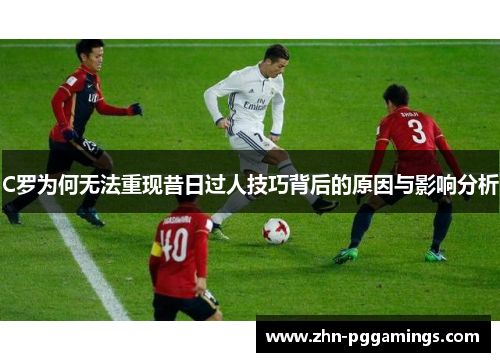 C罗为何无法重现昔日过人技巧背后的原因与影响分析