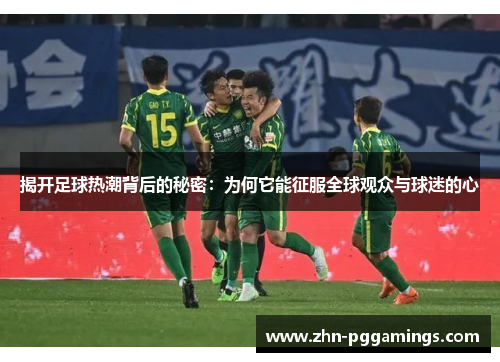 揭开足球热潮背后的秘密：为何它能征服全球观众与球迷的心