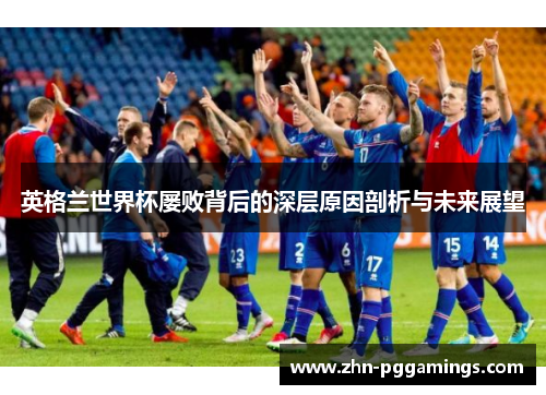 英格兰世界杯屡败背后的深层原因剖析与未来展望