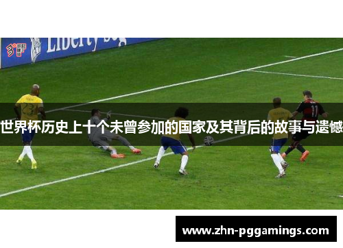 世界杯历史上十个未曾参加的国家及其背后的故事与遗憾