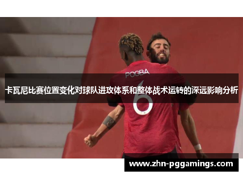 卡瓦尼比赛位置变化对球队进攻体系和整体战术运转的深远影响分析
