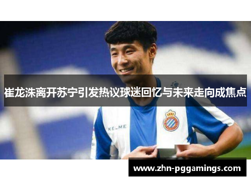 崔龙洙离开苏宁引发热议球迷回忆与未来走向成焦点