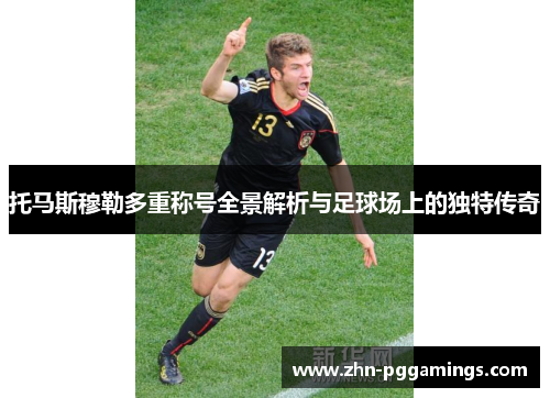 托马斯穆勒多重称号全景解析与足球场上的独特传奇