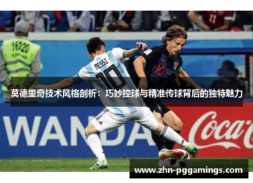 莫德里奇技术风格剖析：巧妙控球与精准传球背后的独特魅力