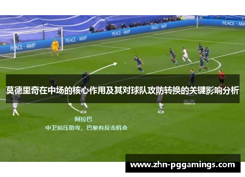 莫德里奇在中场的核心作用及其对球队攻防转换的关键影响分析