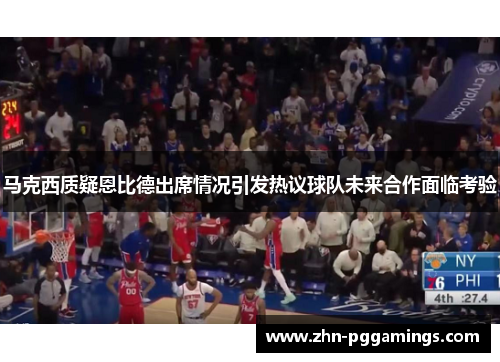 马克西质疑恩比德出席情况引发热议球队未来合作面临考验