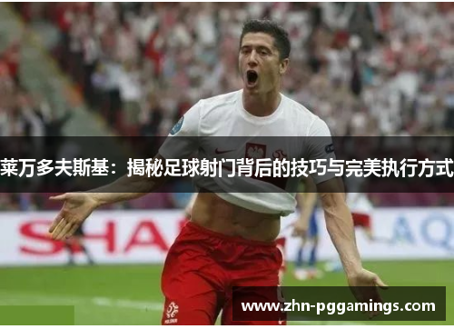 莱万多夫斯基:揭秘足球射门背后的技巧与完美执行方式
