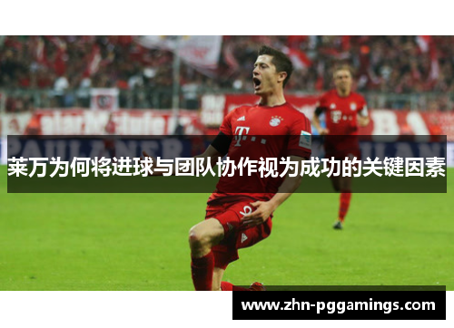 莱万为何将进球与团队协作视为成功的关键因素