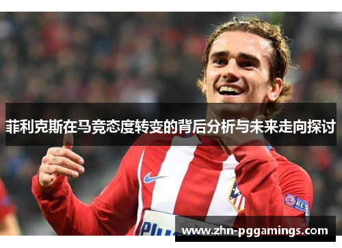 菲利克斯在马竞态度转变的背后分析与未来走向探讨