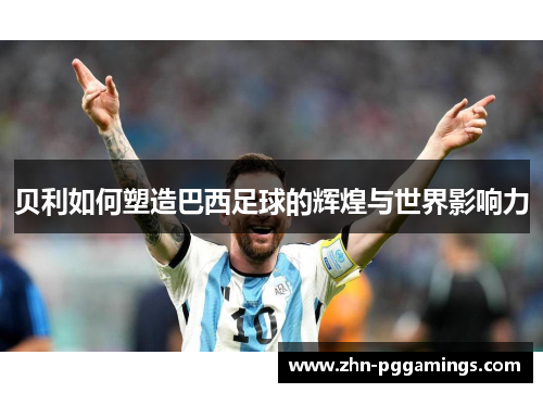 贝利如何塑造巴西足球的辉煌与世界影响力