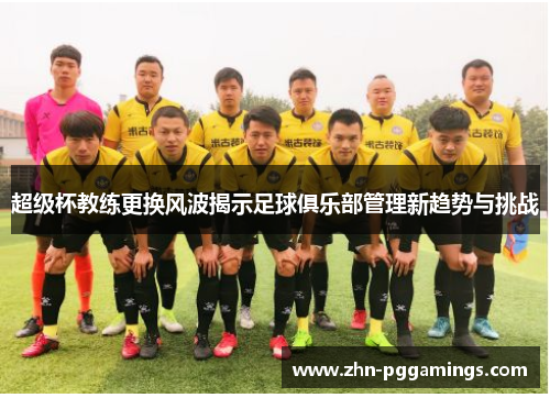 超级杯教练更换风波揭示足球俱乐部管理新趋势与挑战