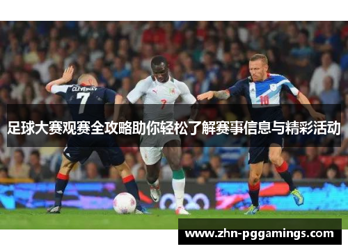 足球大赛观赛全攻略助你轻松了解赛事信息与精彩活动