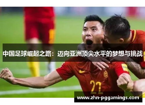 中国足球崛起之路:迈向亚洲顶尖水平的梦想与挑战 中国足球崛起之路:迈向亚洲顶尖水平的梦想与挑战