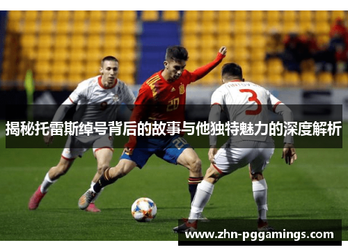 揭秘托雷斯绰号背后的故事与他独特魅力的深度解析 揭秘托雷斯绰号背后的故事与他独特魅力的深度解析